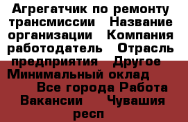 Агрегатчик по ремонту трансмиссии › Название организации ­ Компания-работодатель › Отрасль предприятия ­ Другое › Минимальный оклад ­ 50 000 - Все города Работа » Вакансии   . Чувашия респ.